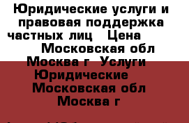Юридические услуги и правовая поддержка частных лиц › Цена ­ 125 212 - Московская обл., Москва г. Услуги » Юридические   . Московская обл.,Москва г.